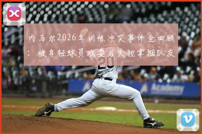 内马尔2026年训练冲突事件全回顾：被年轻球员戏耍后失控掌掴队友，巴媒披露现场细节与后续处理结果