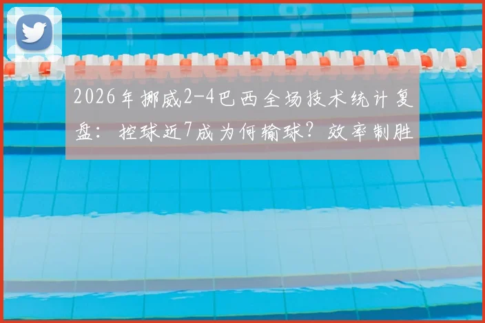 2026年挪威2-4巴西全场技术统计复盘:控球近7成为何输球?效率制胜关键点解析