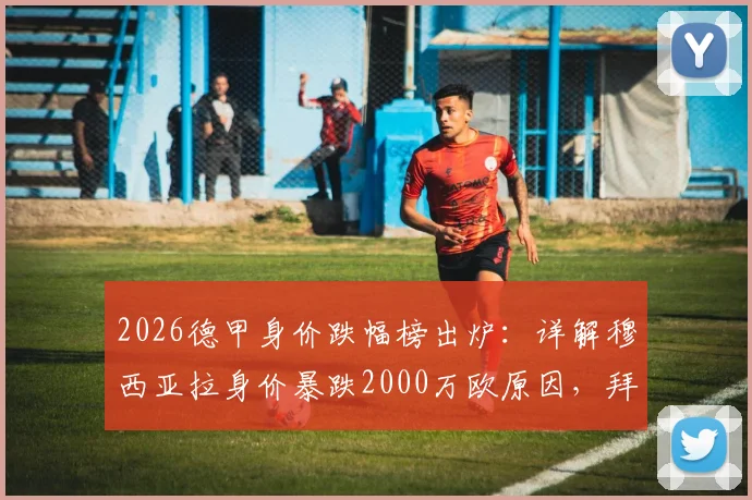 2026德甲身价跌幅榜出炉：详解穆西亚拉身价暴跌2000万欧原因，拜仁多特多名球星价值缩水排行