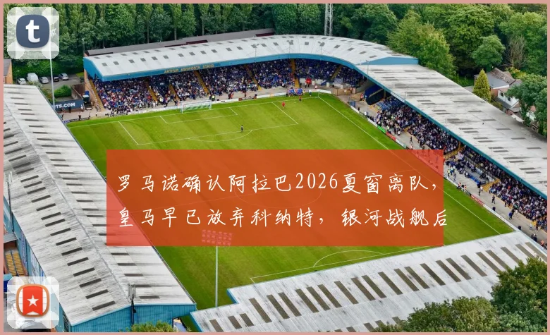 罗马诺确认阿拉巴2026夏窗离队,皇马早已放弃科纳特,银河战舰后防重组计划曝光