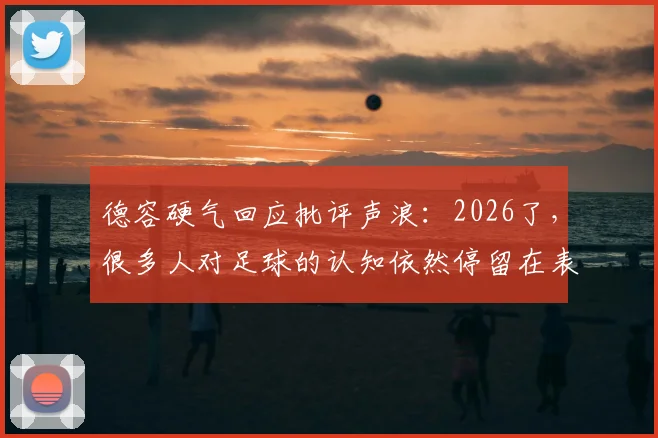 德容硬气回应批评声浪:2026了,很多人对足球的认知依然停留在表面
