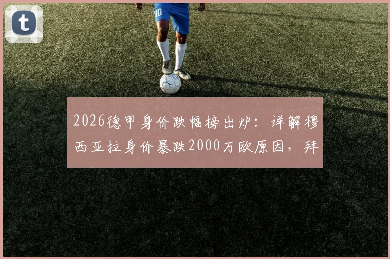 2026德甲身价跌幅榜出炉:详解穆西亚拉身价暴跌2000万欧原因,拜仁多特多名球星价值缩水排行
