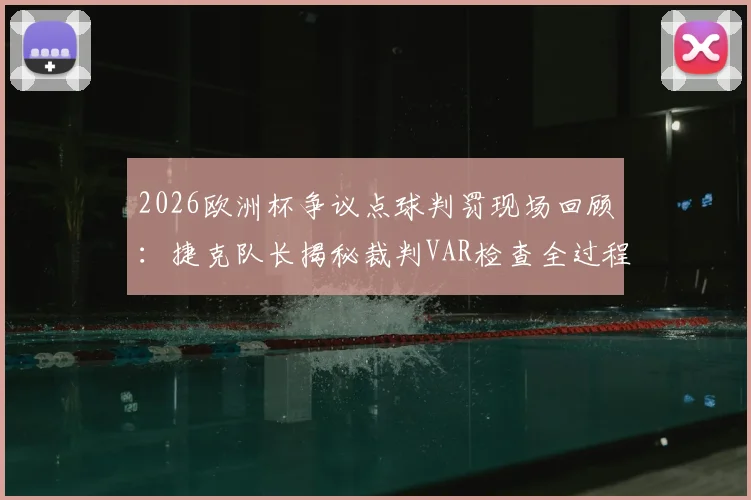 2026欧洲杯争议点球判罚现场回顾：捷克队长揭秘裁判VAR检查全过程与沟通细节